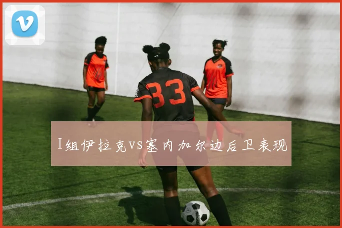 I组伊拉克vs塞内加尔边后卫表现