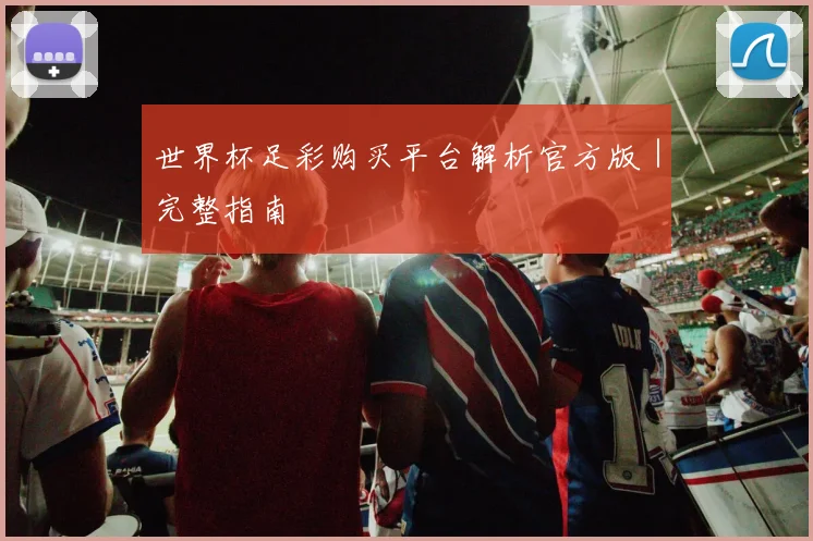 世界杯足彩购买平台解析官方版｜完整指南