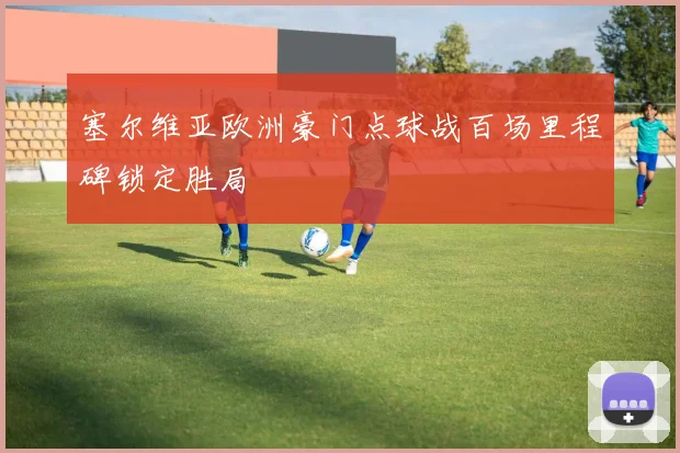 塞尔维亚欧洲豪门点球战百场里程碑锁定胜局