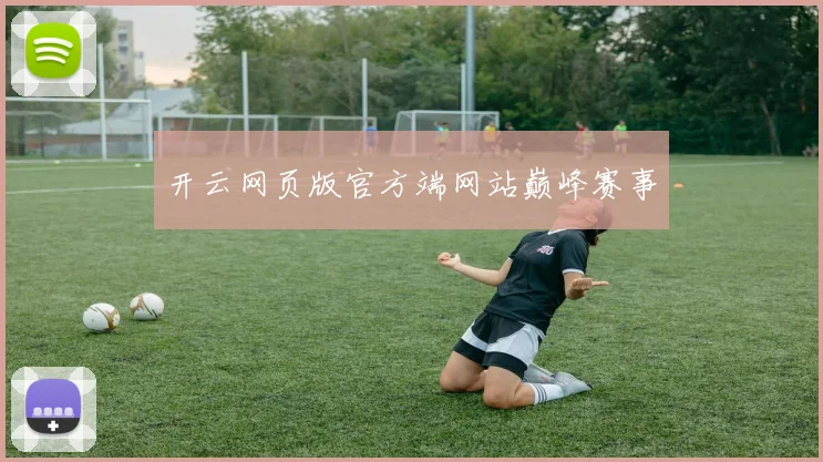 开云网页版官方端网站巅峰赛事