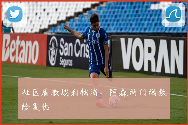 社区盾激战利物浦，阿森纳门线救险复仇