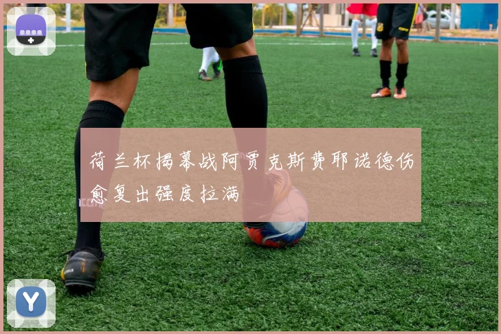 荷兰杯揭幕战阿贾克斯费耶诺德伤愈复出强度拉满