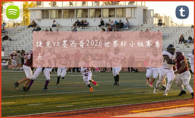 捷克vs墨西哥2026世界杯小组赛看点
