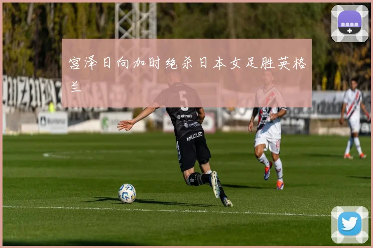 宫泽日向加时绝杀日本女足胜英格兰