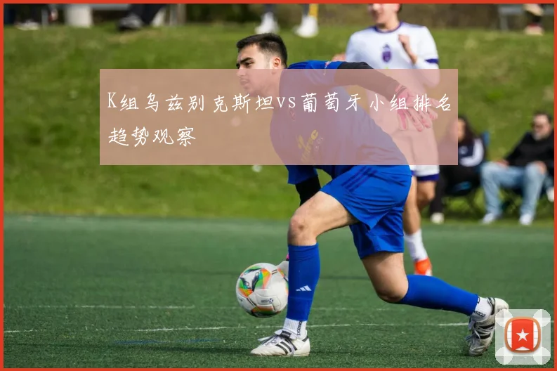 K组乌兹别克斯坦vs葡萄牙小组排名趋势观察