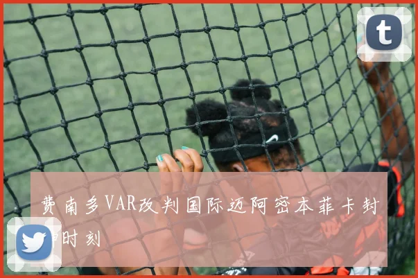 费南多VAR改判国际迈阿密本菲卡封神时刻