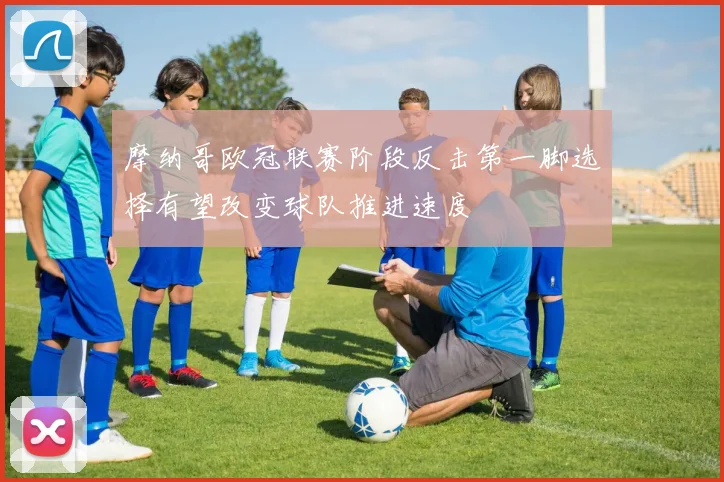 摩纳哥欧冠联赛阶段反击第一脚选择有望改变球队推进速度