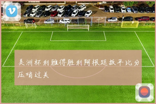 美洲杯利雅得胜利阿根廷扳平比分压哨过关