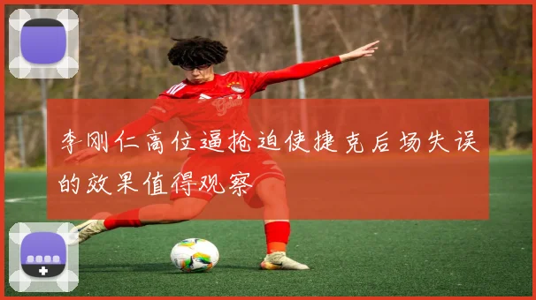 李刚仁高位逼抢迫使捷克后场失误的效果值得观察