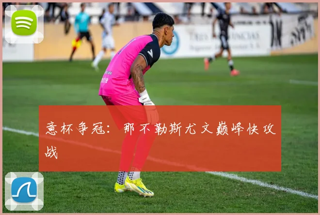 意杯争冠：那不勒斯尤文巅峰快攻战