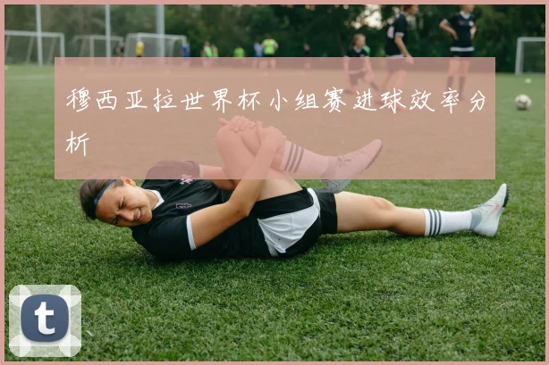 穆西亚拉世界杯小组赛进球效率分析