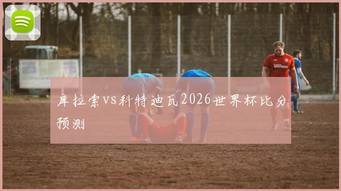 库拉索vs科特迪瓦2026世界杯比分预测