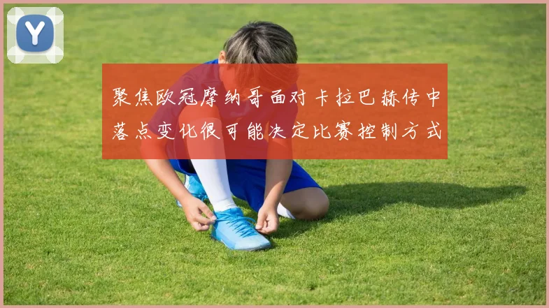 聚焦欧冠摩纳哥面对卡拉巴赫传中落点变化很可能决定比赛控制方式