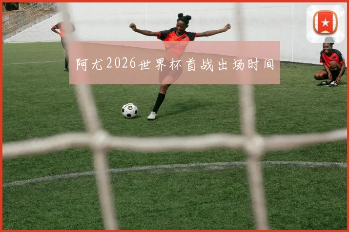 阿尤2026世界杯首战出场时间