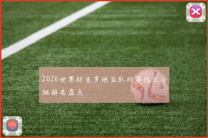 2026世界杯克罗地亚队对英格兰小组排名盘点