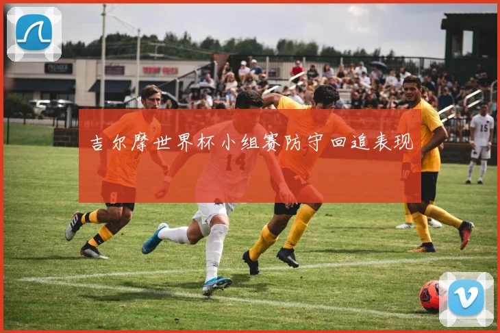 吉尔摩世界杯小组赛防守回追表现