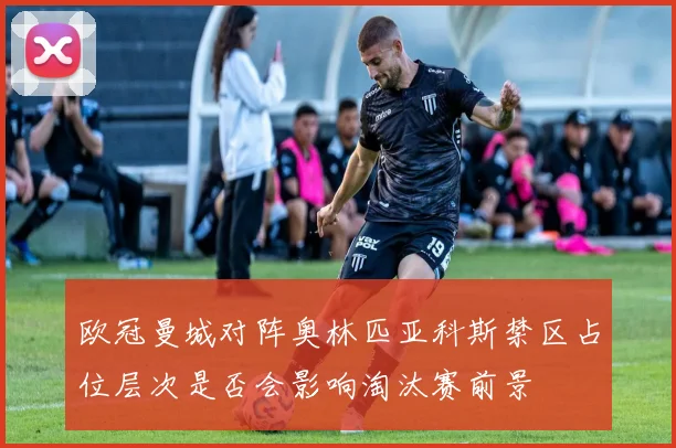 欧冠曼城对阵奥林匹亚科斯禁区占位层次是否会影响淘汰赛前景