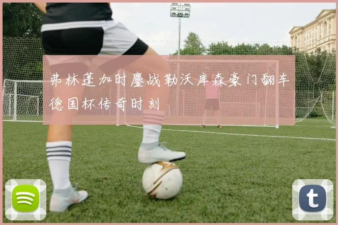 弗林蓬加时鏖战勒沃库森豪门翻车德国杯传奇时刻