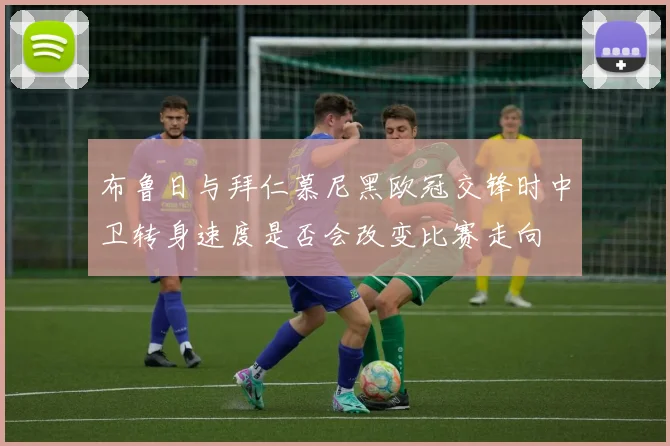 布鲁日与拜仁慕尼黑欧冠交锋时中卫转身速度是否会改变比赛走向