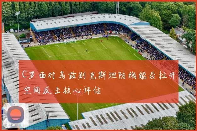 C罗面对乌兹别克斯坦防线能否拉开空间反击核心评估
