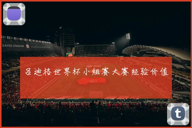 吕迪格世界杯小组赛大赛经验价值