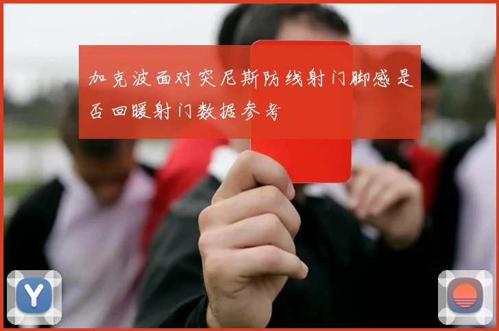加克波面对突尼斯防线射门脚感是否回暖射门数据参考