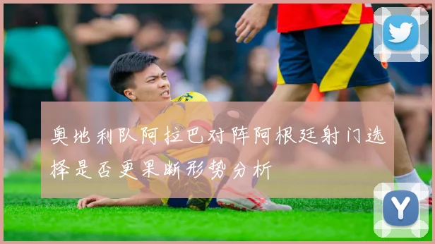 奥地利队阿拉巴对阵阿根廷射门选择是否更果断形势分析