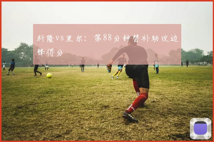 科隆vs里尔:第88分钟替补助攻边锋得分