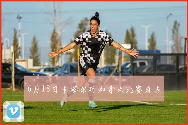 6月18日卡塔尔对加拿大比赛看点