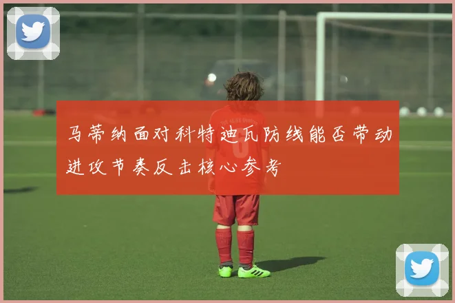 马蒂纳面对科特迪瓦防线能否带动进攻节奏反击核心参考
