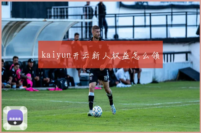 kaiyun开云新人权益怎么领