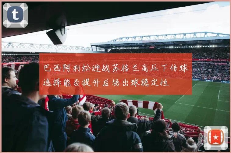 巴西阿利松迎战苏格兰高压下传球选择能否提升后场出球稳定性