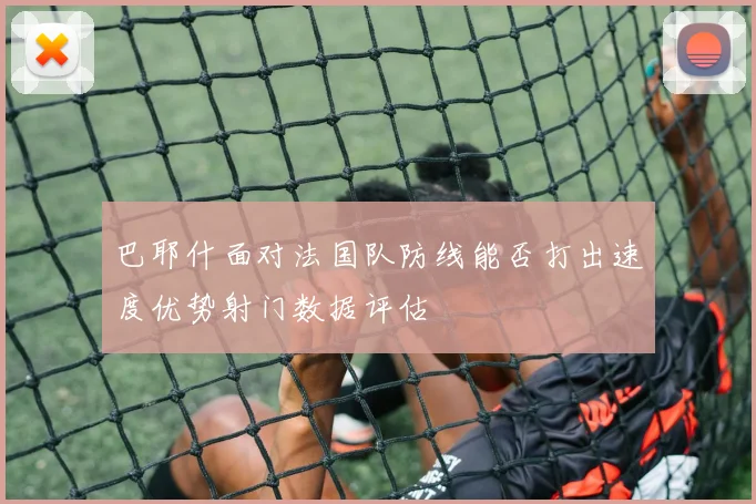 巴耶什面对法国队防线能否打出速度优势射门数据评估