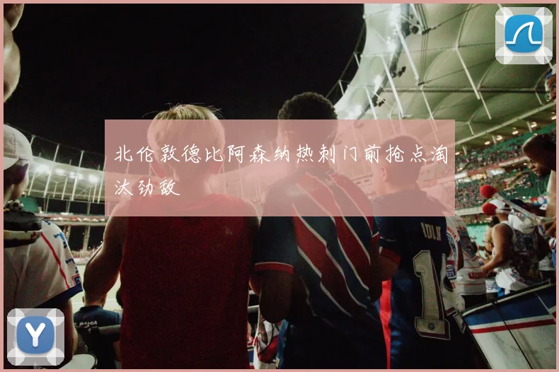 北伦敦德比阿森纳热刺门前抢点淘汰劲敌