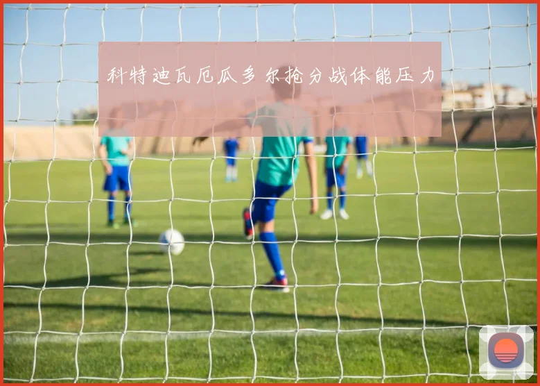 科特迪瓦厄瓜多尔抢分战体能压力