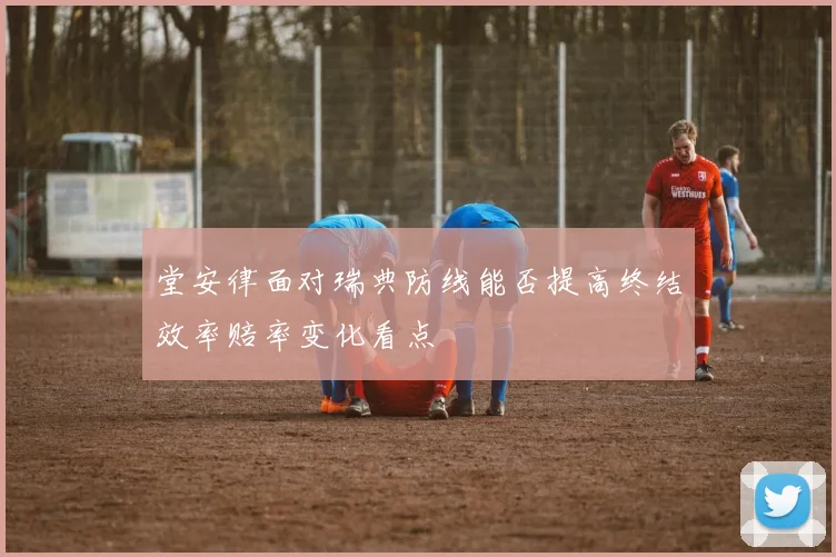 堂安律面对瑞典防线能否提高终结效率赔率变化看点
