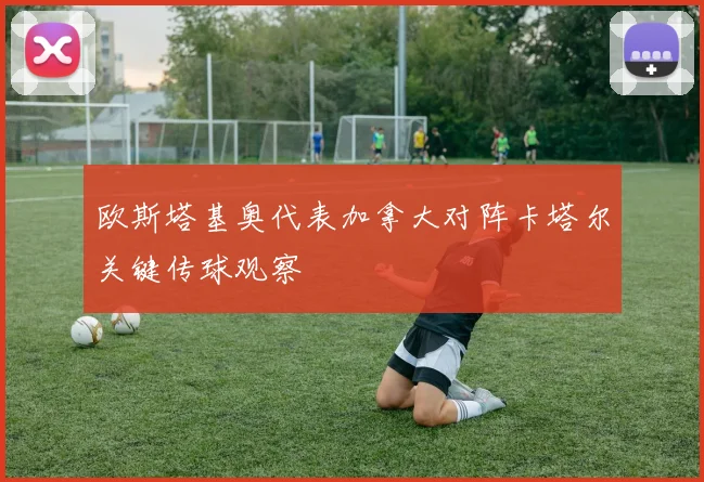 欧斯塔基奥代表加拿大对阵卡塔尔关键传球观察