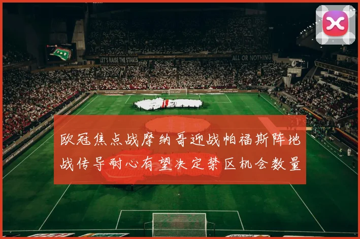 欧冠焦点战摩纳哥迎战帕福斯阵地战传导耐心有望决定禁区机会数量