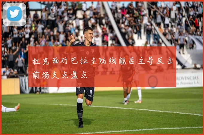 杜克面对巴拉圭防线能否主导反击前场支点盘点