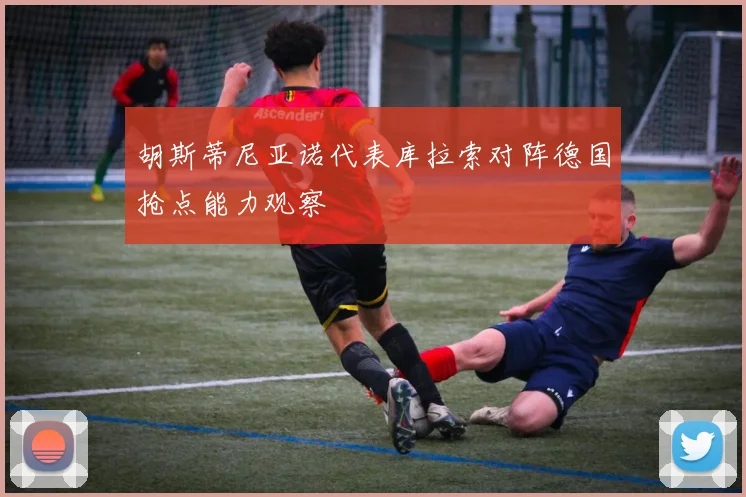 胡斯蒂尼亚诺代表库拉索对阵德国抢点能力观察