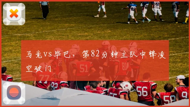 马竞vs毕巴,第82分钟主队中锋凌空破门