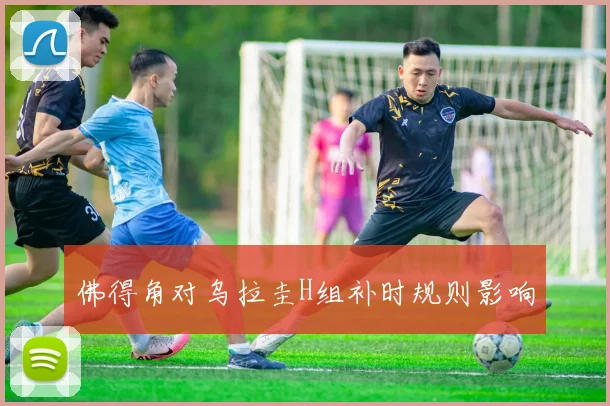 佛得角对乌拉圭H组补时规则影响