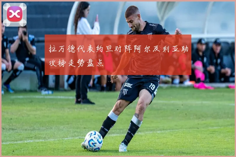 拉万德代表约旦对阵阿尔及利亚助攻榜走势盘点