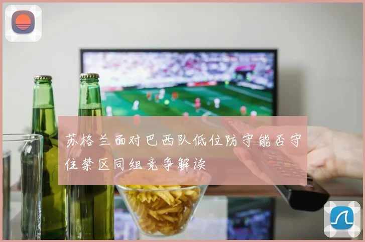 苏格兰面对巴西队低位防守能否守住禁区同组竞争解读