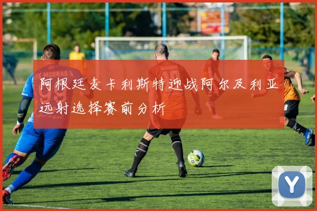 阿根廷麦卡利斯特迎战阿尔及利亚远射选择赛前分析