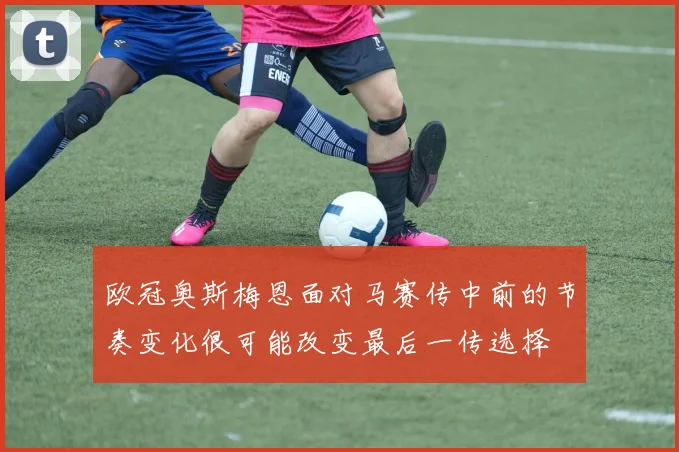欧冠奥斯梅恩面对马赛传中前的节奏变化很可能改变最后一传选择