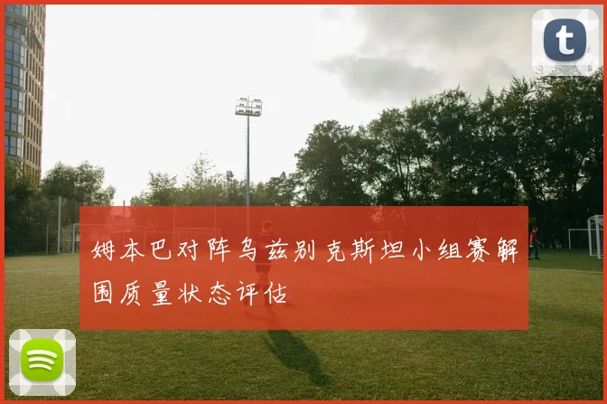 姆本巴对阵乌兹别克斯坦小组赛解围质量状态评估