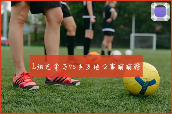 L组巴拿马vs克罗地亚赛前前瞻