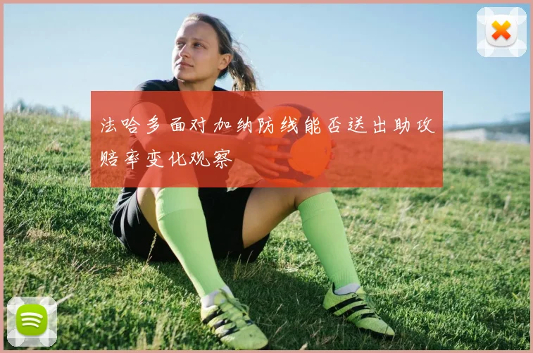 法哈多面对加纳防线能否送出助攻赔率变化观察
