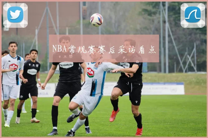 NBA常规赛赛后采访看点